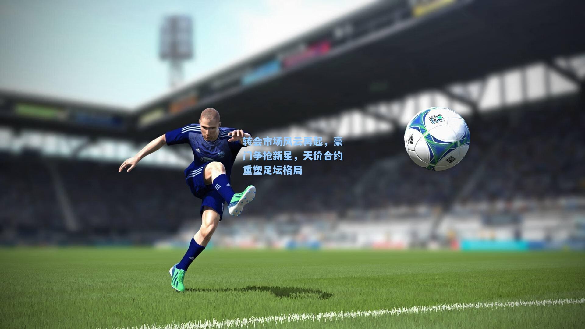 转会市场风云再起，豪门争抢新星，天价合约重塑足坛格局