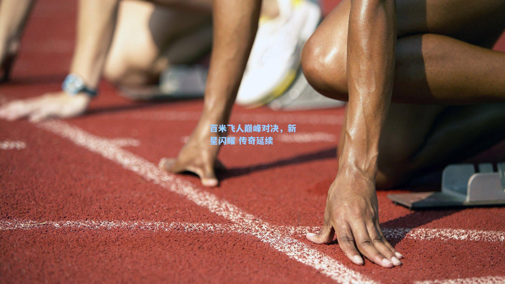 百米飞人巅峰对决，新星闪耀 传奇延续