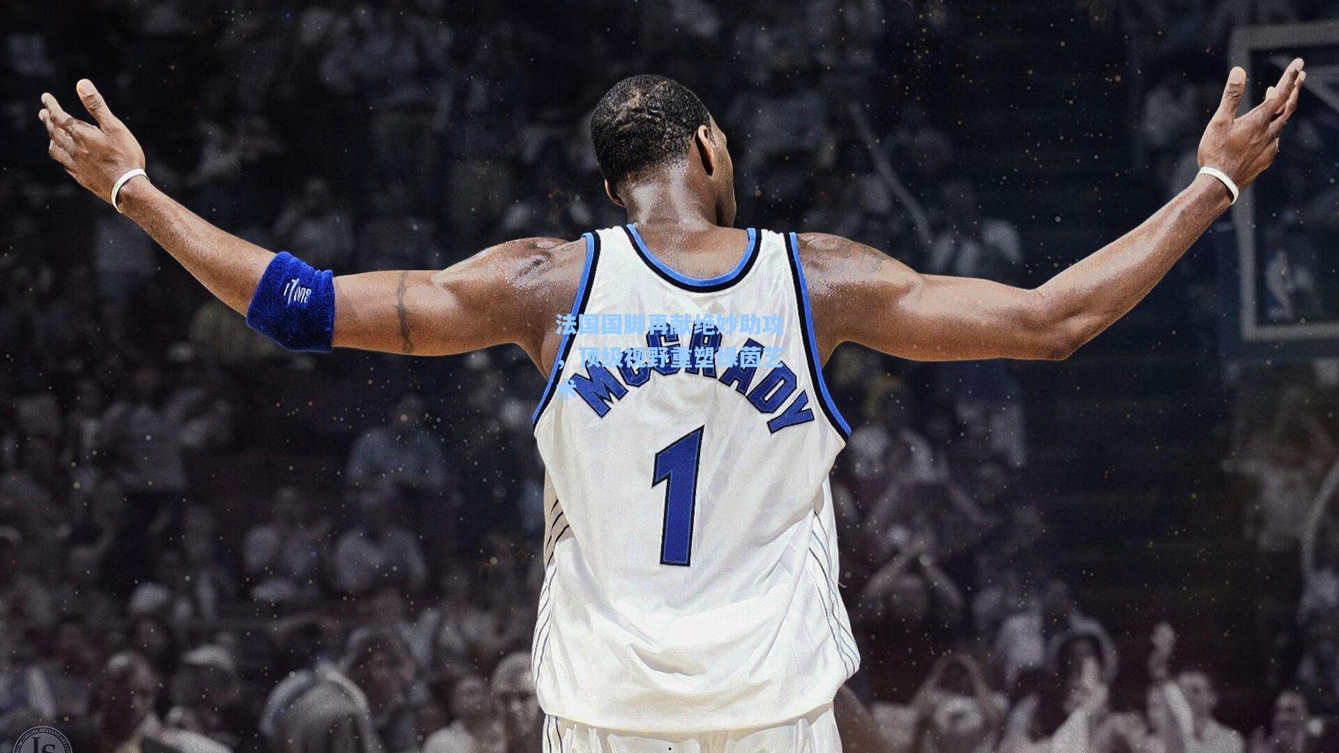 法国国脚再献绝妙助攻，顶级视野重塑绿茵艺术