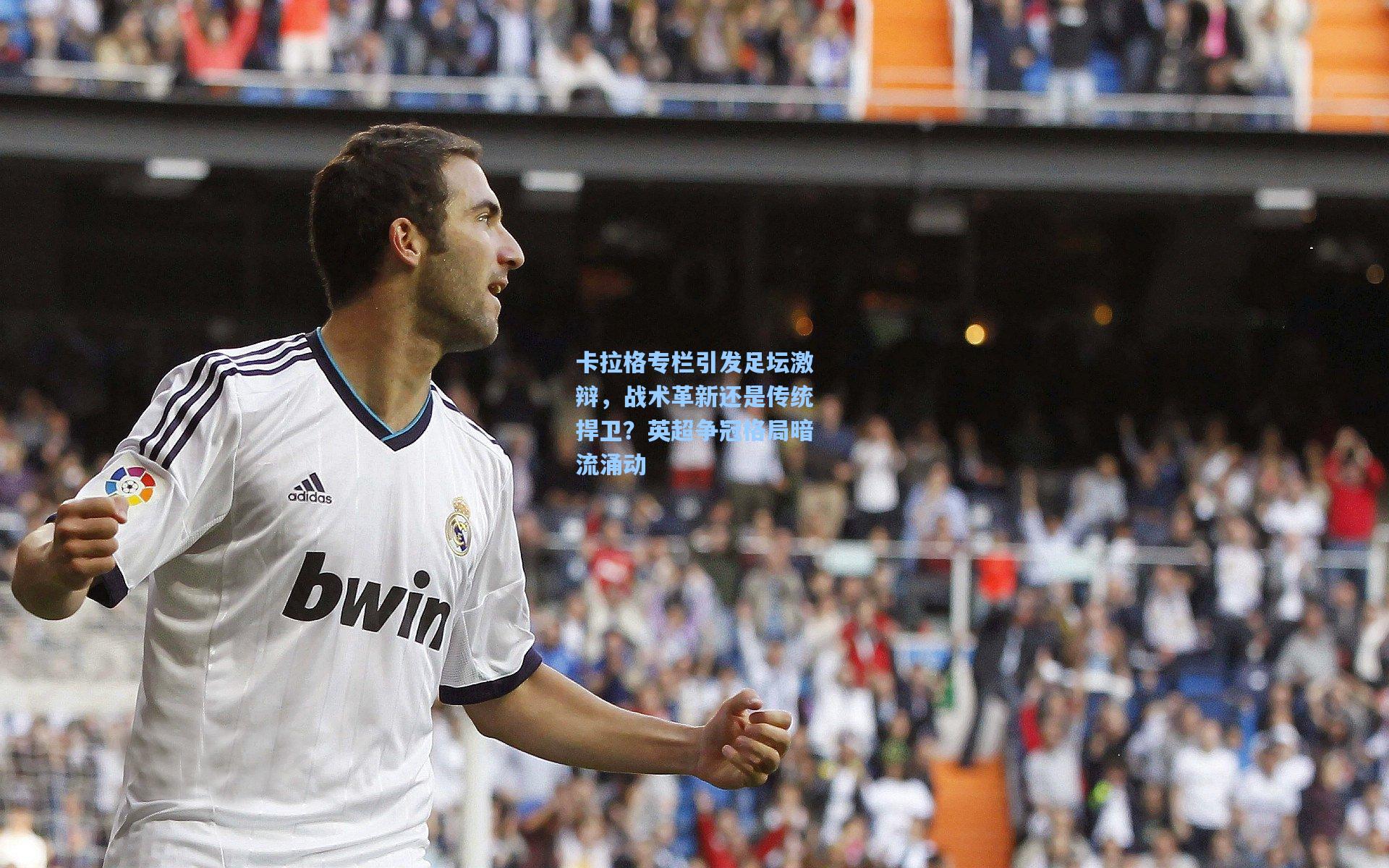 卡拉格专栏引发足坛激辩，战术革新还是传统捍卫？英超争冠格局暗流涌动