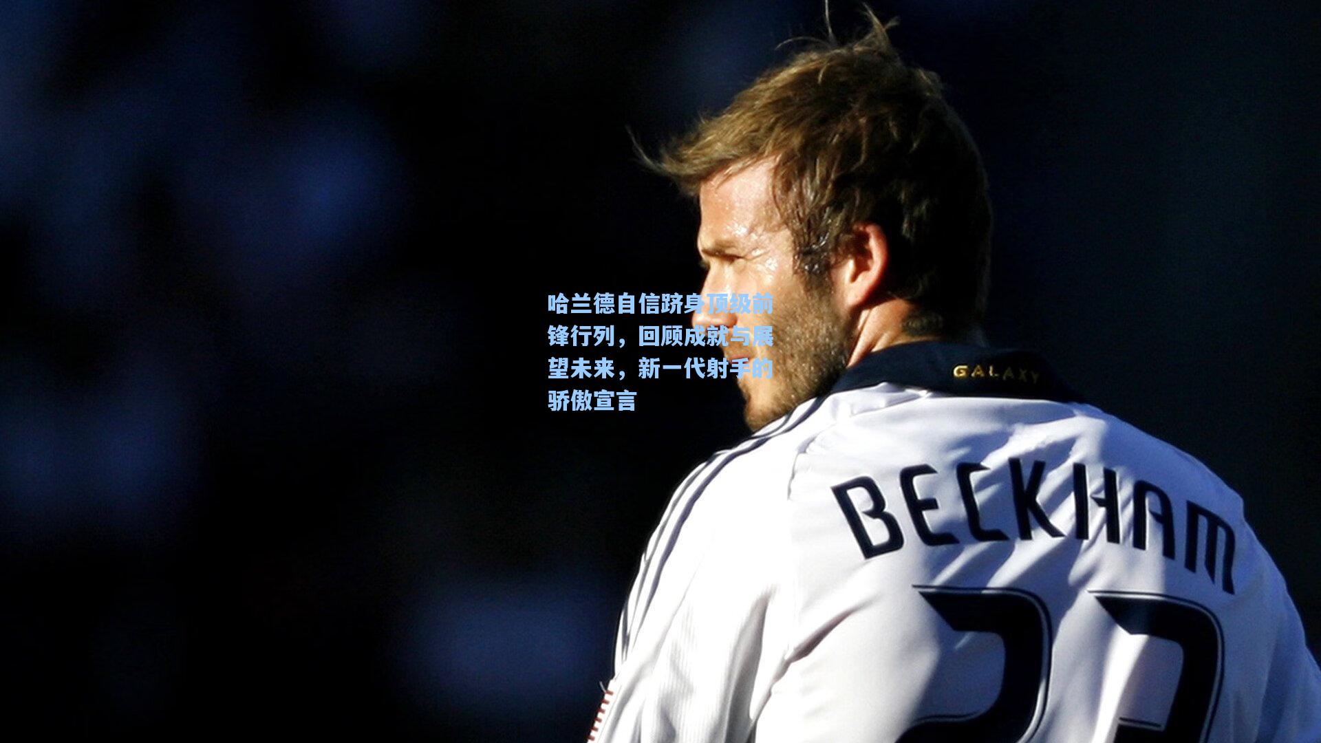 哈兰德自信跻身顶级前锋行列,回顾成就与展望未来,新一代射手的骄傲宣言