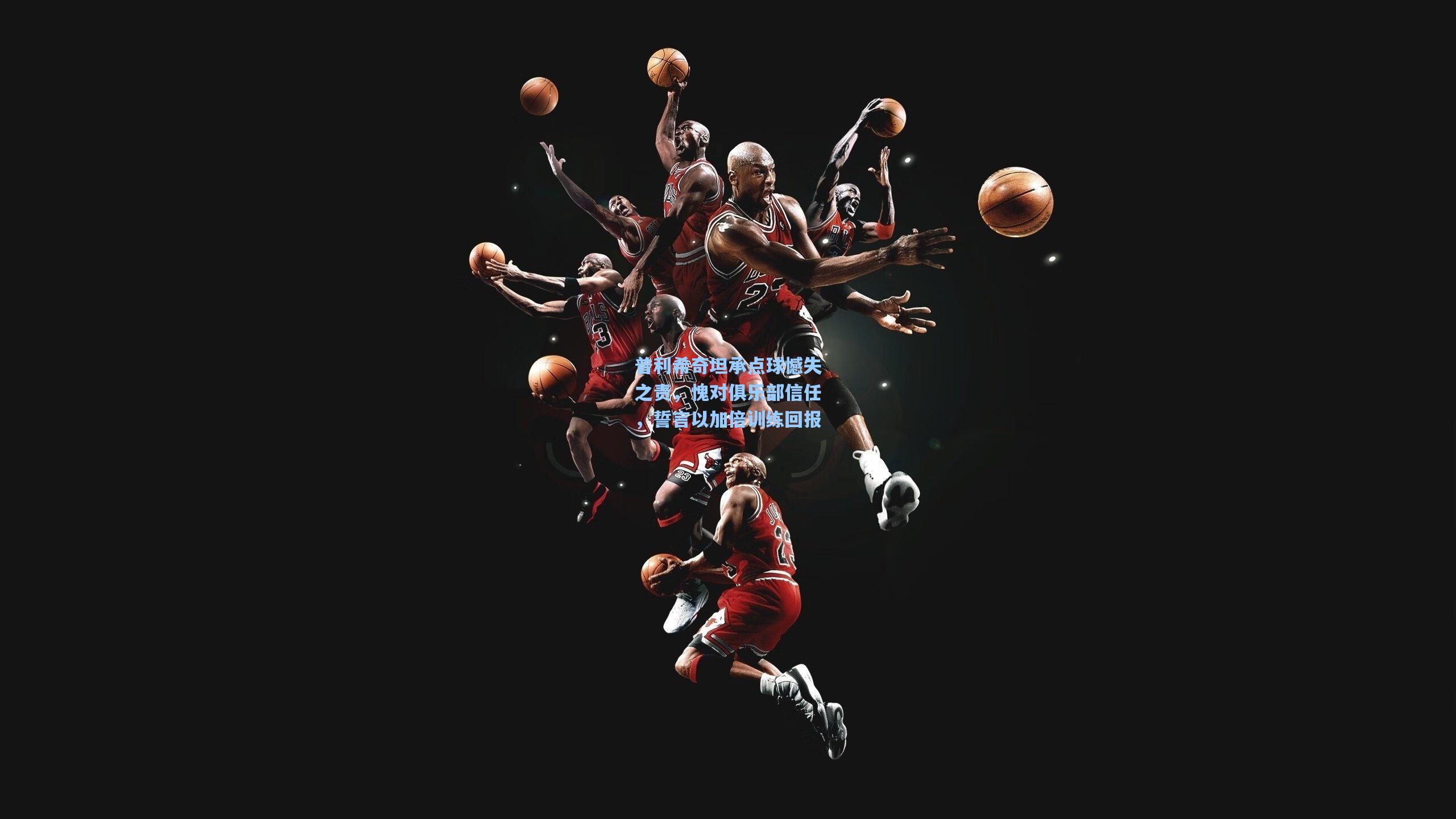 普利希奇坦承点球憾失之责，愧对俱乐部信任，誓言以加倍训练回报