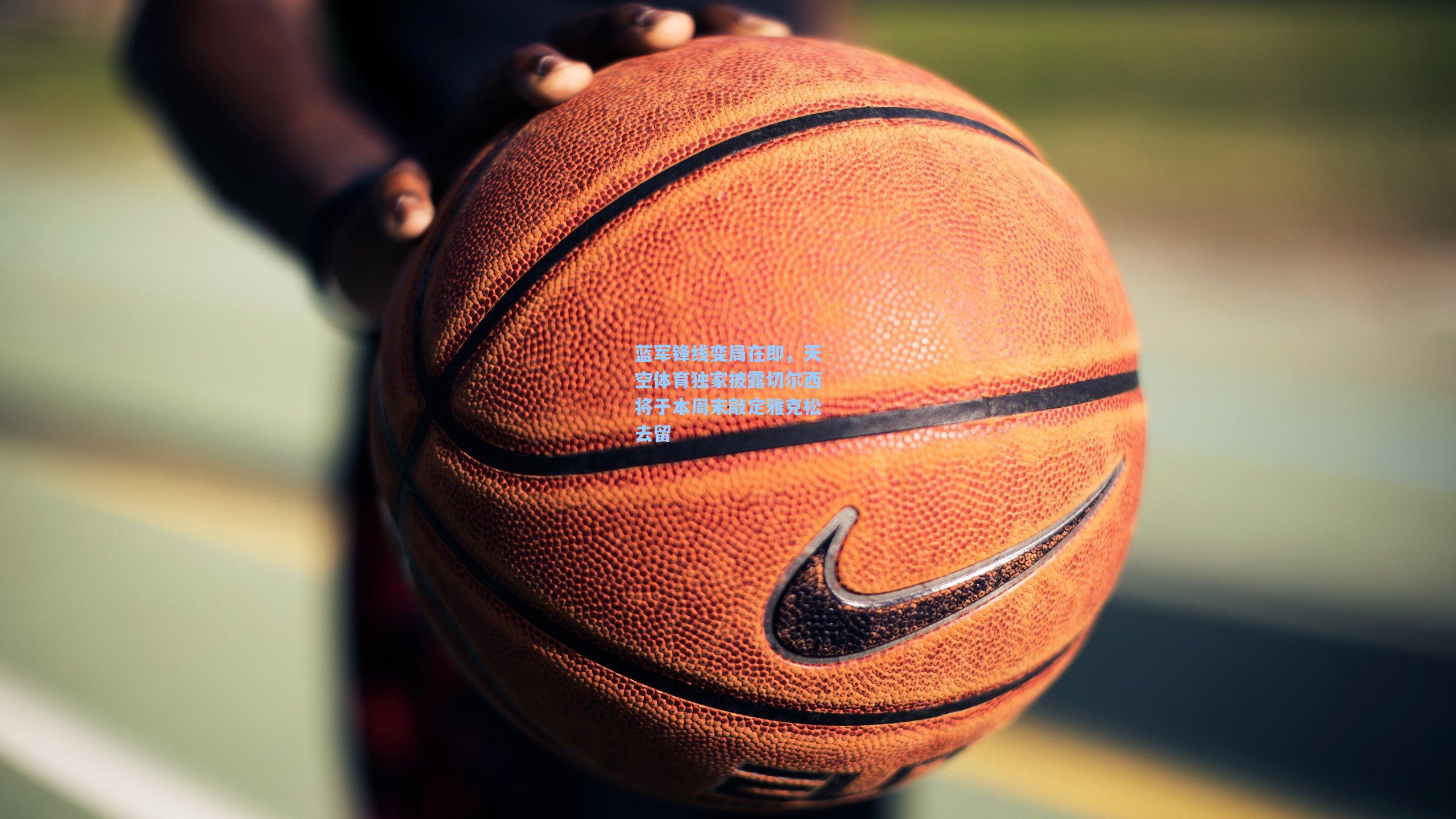 蓝军锋线变局在即，天空体育独家披露切尔西将于本周末敲定雅克松去留