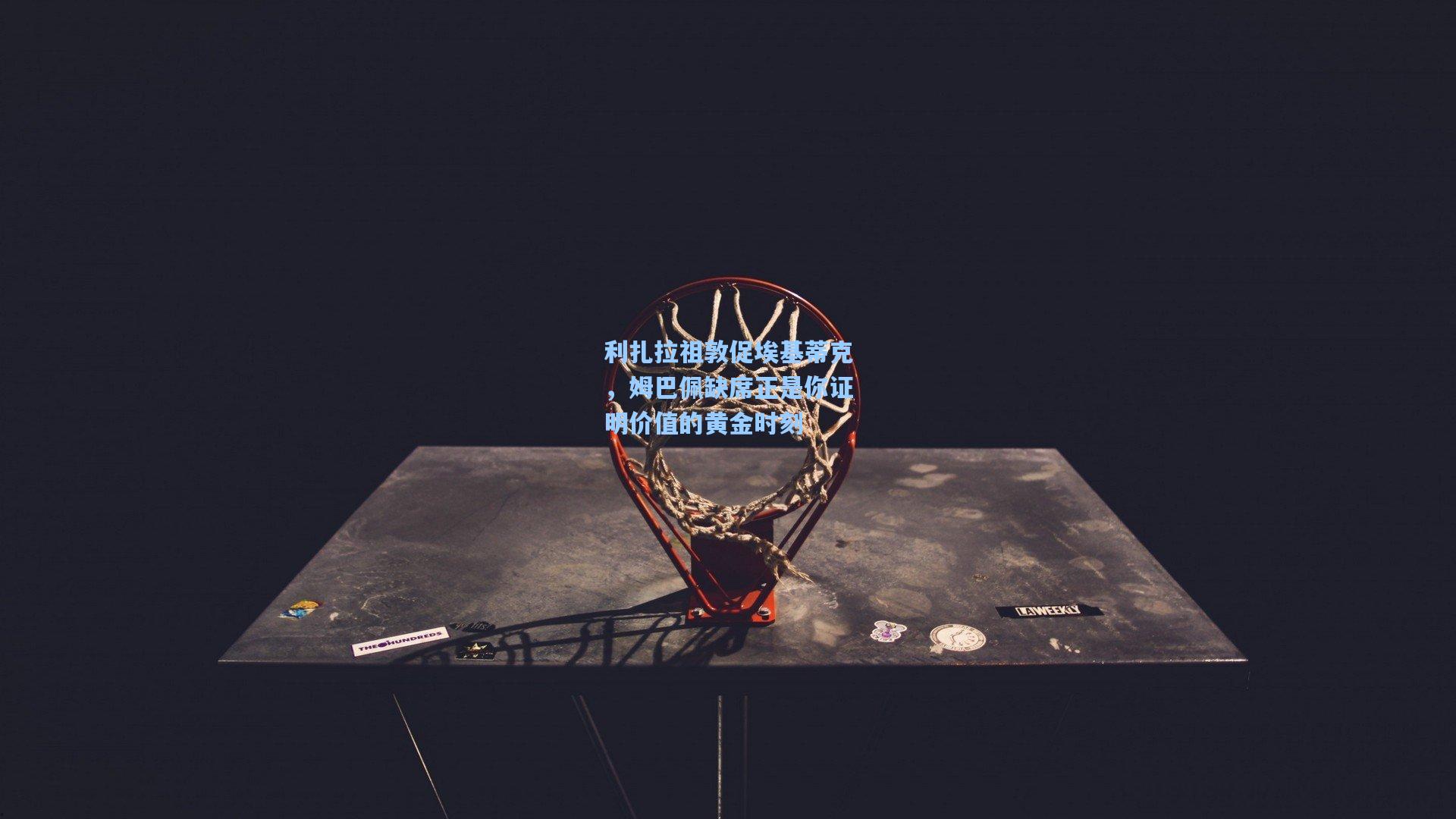 利扎拉祖敦促埃基蒂克，姆巴佩缺席正是你证明价值的黄金时刻