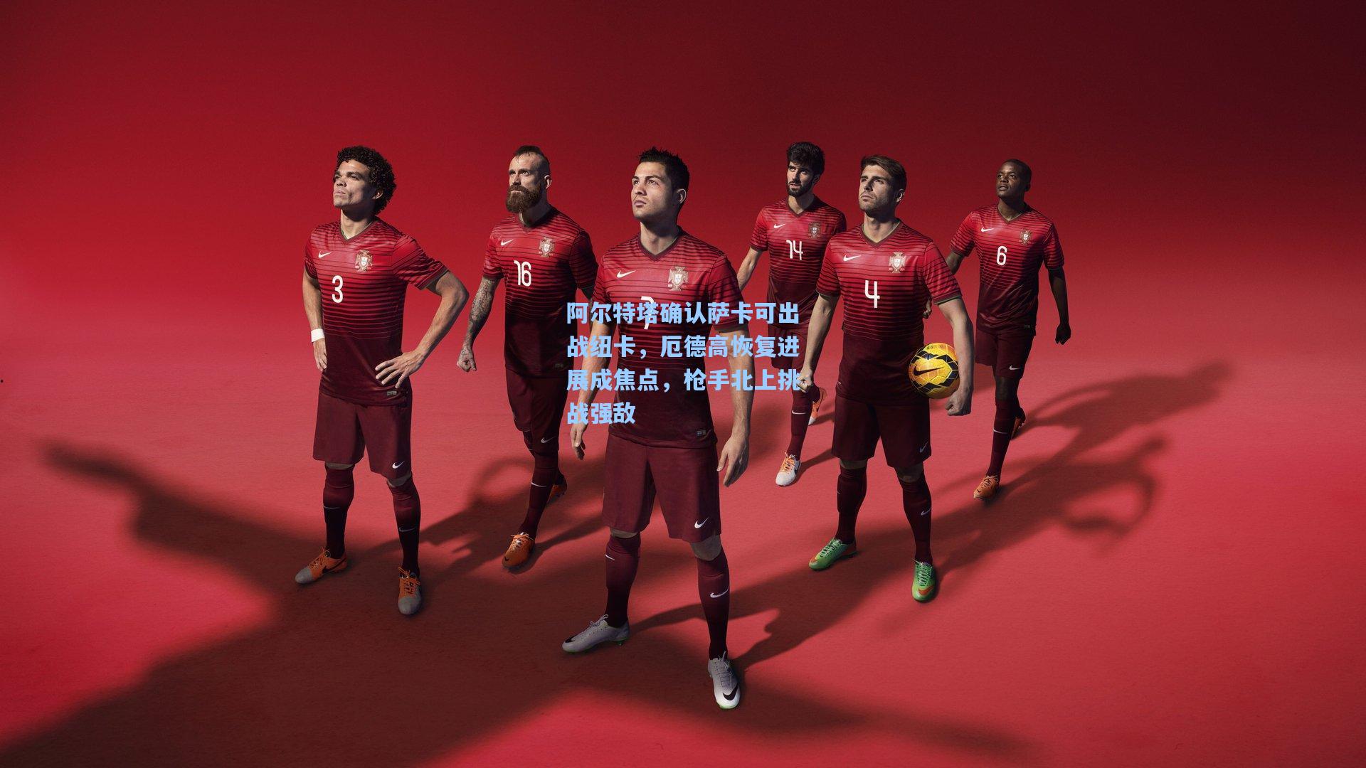 阿尔特塔确认萨卡可出战纽卡，厄德高恢复进展成焦点，枪手北上挑战强敌