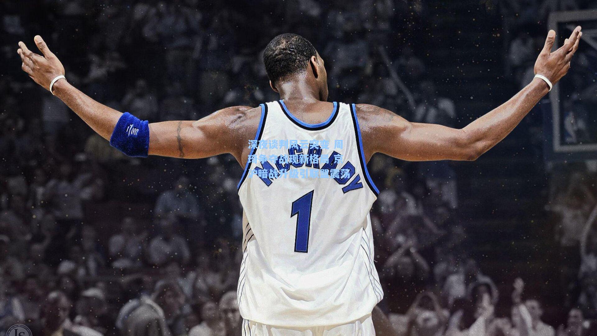 深夜谈判风云突变 周琦争夺战现新格局 京沪暗战升级引联盟震荡