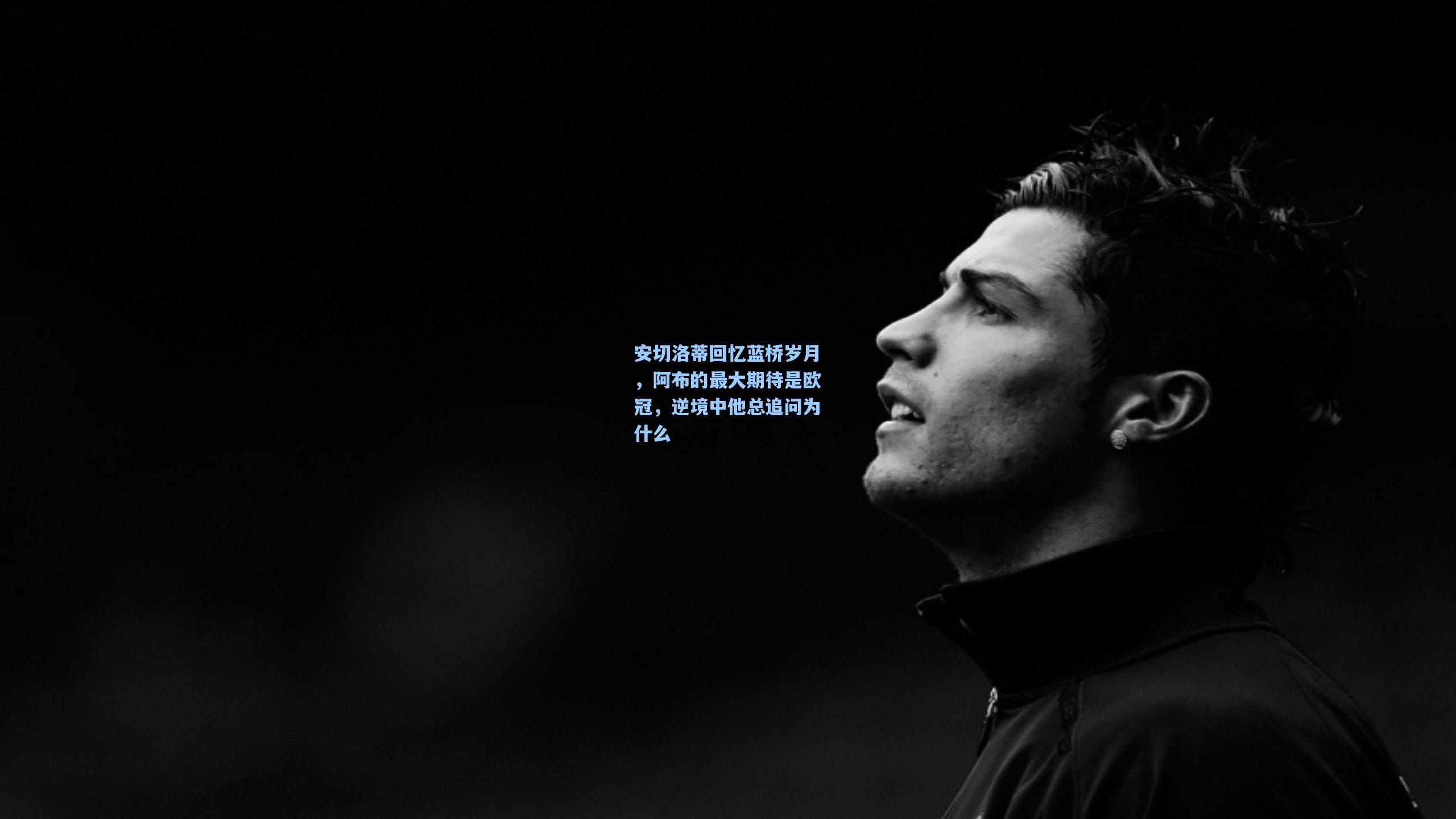 安切洛蒂回忆蓝桥岁月，阿布的最大期待是欧冠，逆境中他总追问为什么