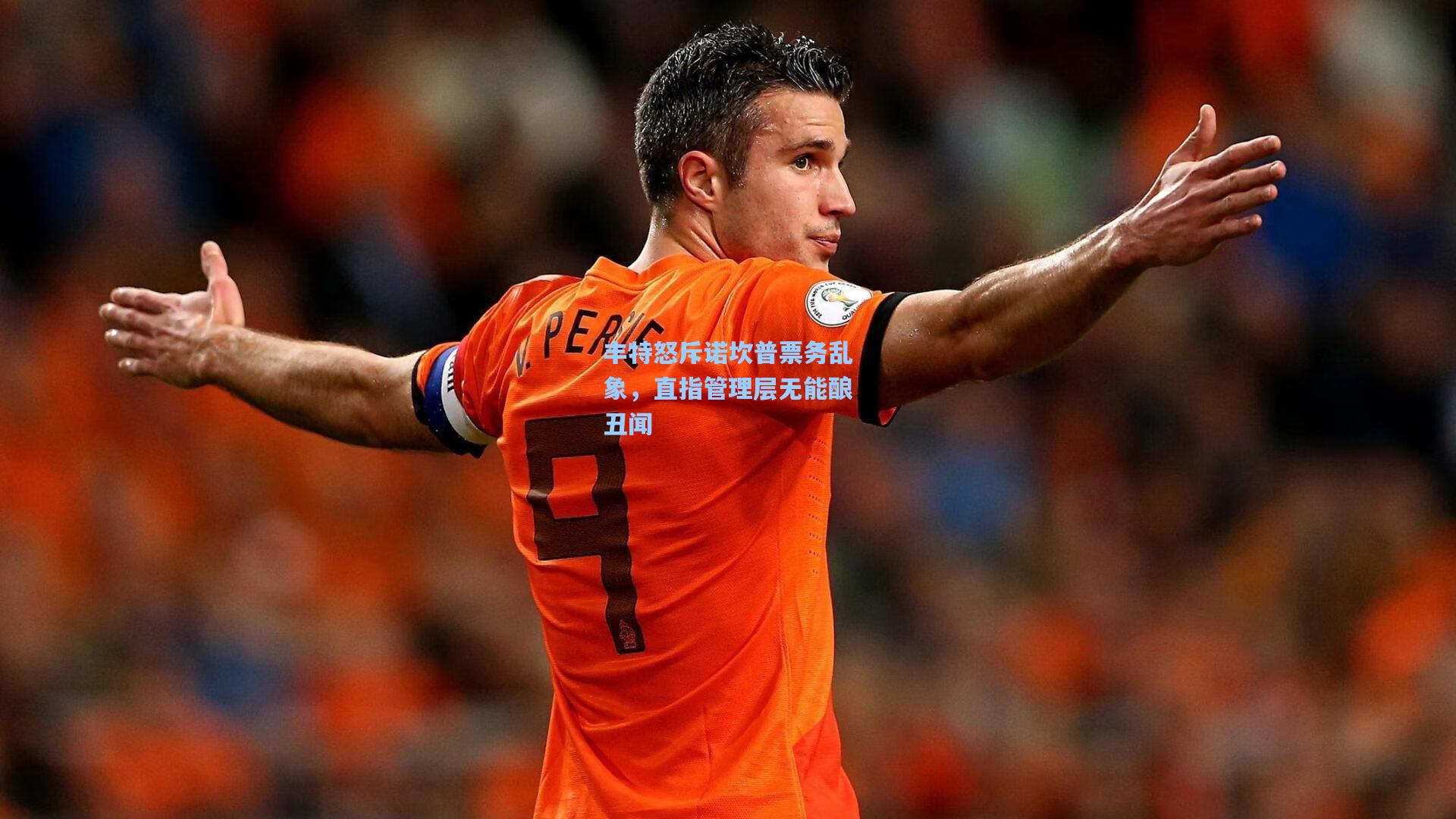 丰特怒斥诺坎普票务乱象，直指管理层无能酿丑闻