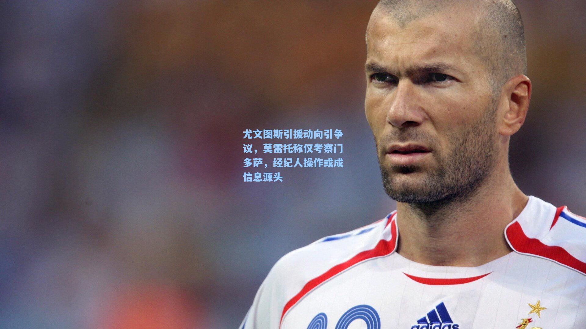 尤文图斯引援动向引争议，莫雷托称仅考察门多萨，经纪人操作或成信息源头