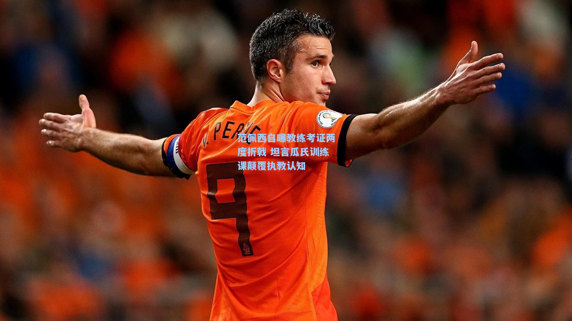 范佩西自曝教练考证两度折戟 坦言瓜氏训练课颠覆执教认知