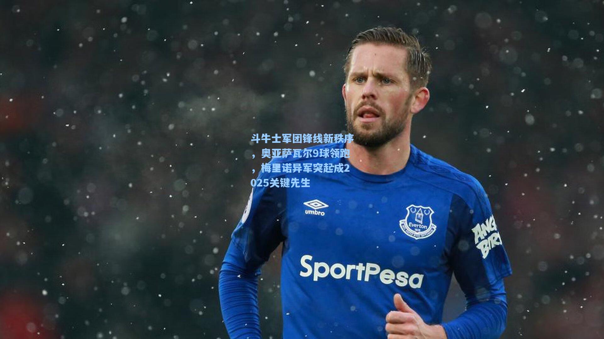 斗牛士军团锋线新秩序，奥亚萨瓦尔9球领跑，梅里诺异军突起成2025关键先生