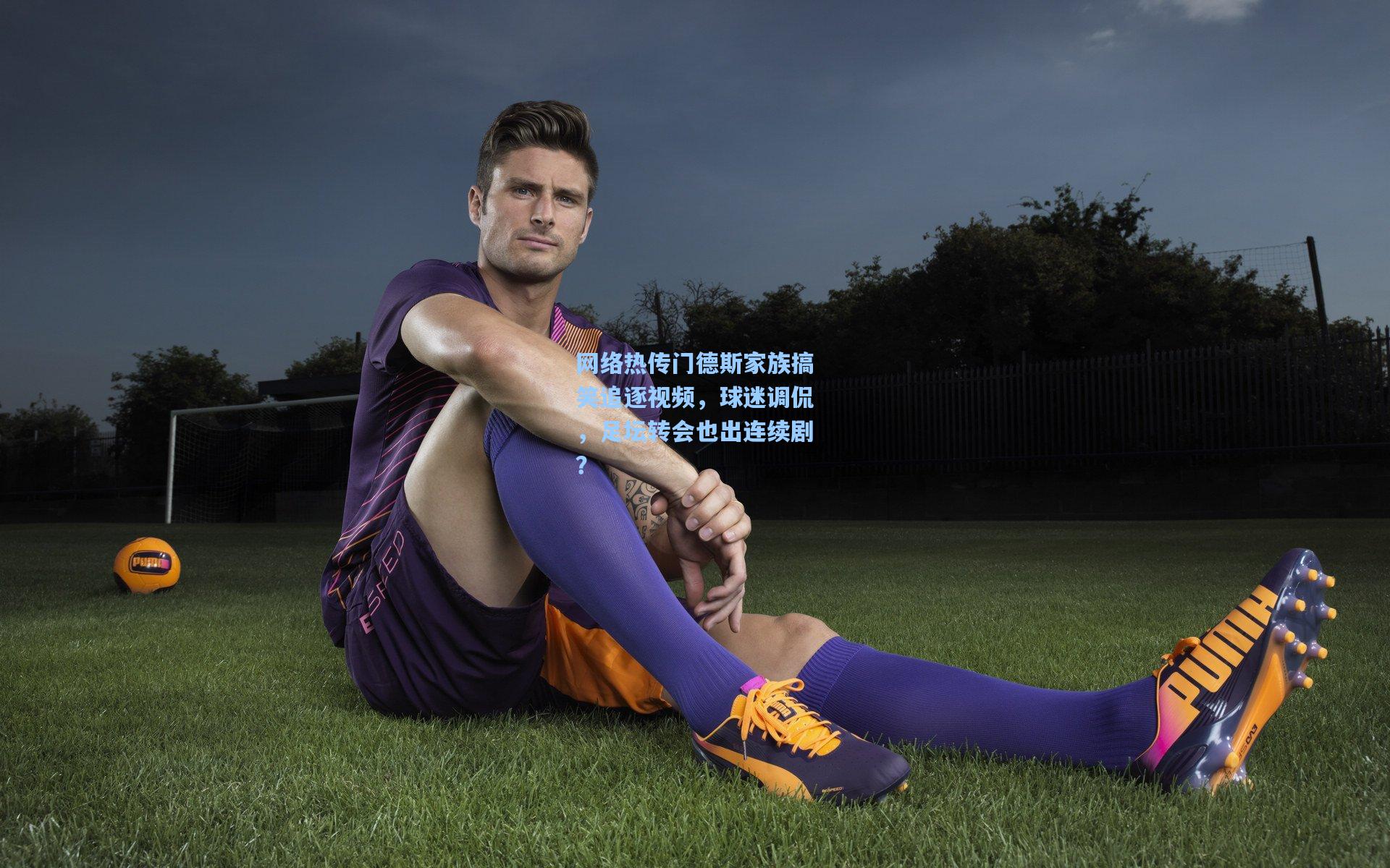 网络热传门德斯家族搞笑追逐视频,球迷调侃,足坛转会也出连续剧?