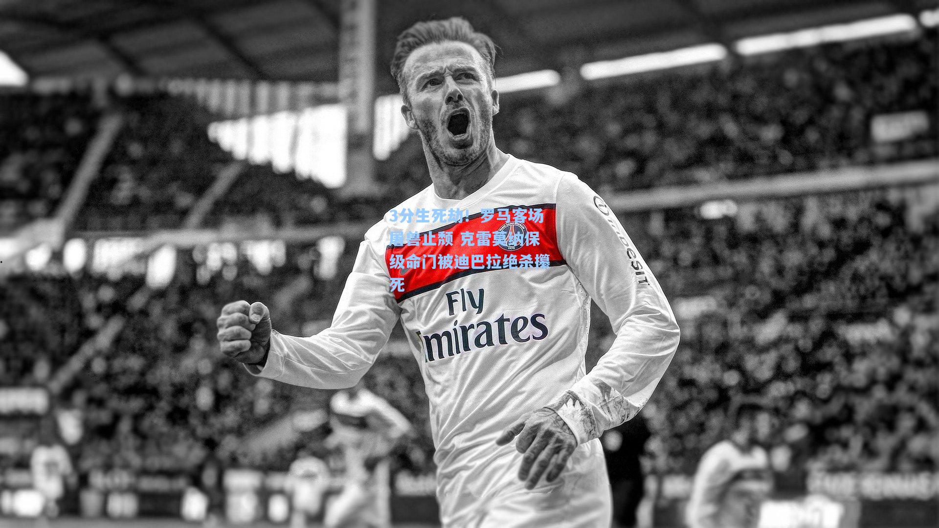 3分生死劫!罗马客场屠兽止颓 克雷莫纳保级命门被迪巴拉绝杀攥死